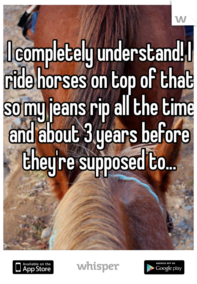 I completely understand! I ride horses on top of that so my jeans rip all the time and about 3 years before they're supposed to...