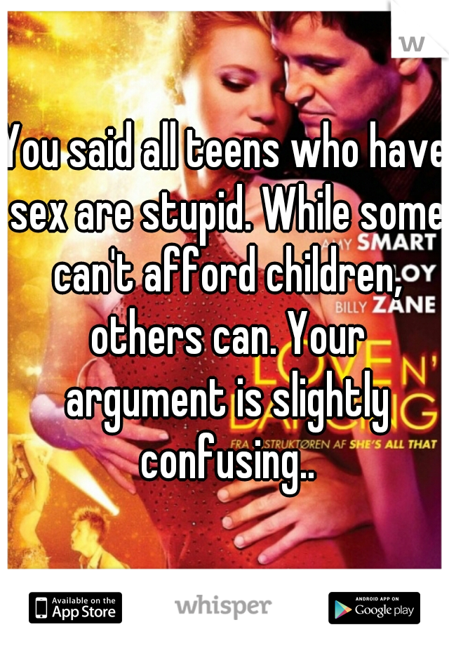 You said all teens who have sex are stupid. While some can't afford children, others can. Your argument is slightly confusing..