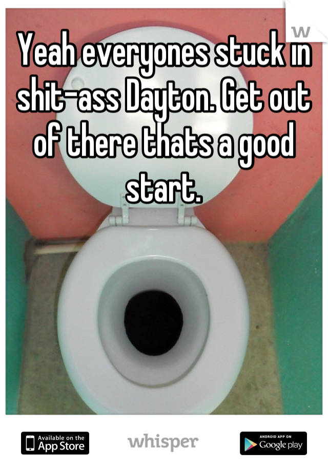 Yeah everyones stuck in shit-ass Dayton. Get out of there thats a good start.