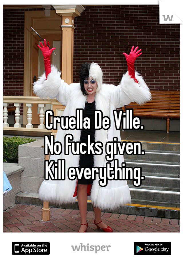 Cruella De Ville. 
No fucks given. 
Kill everything. 