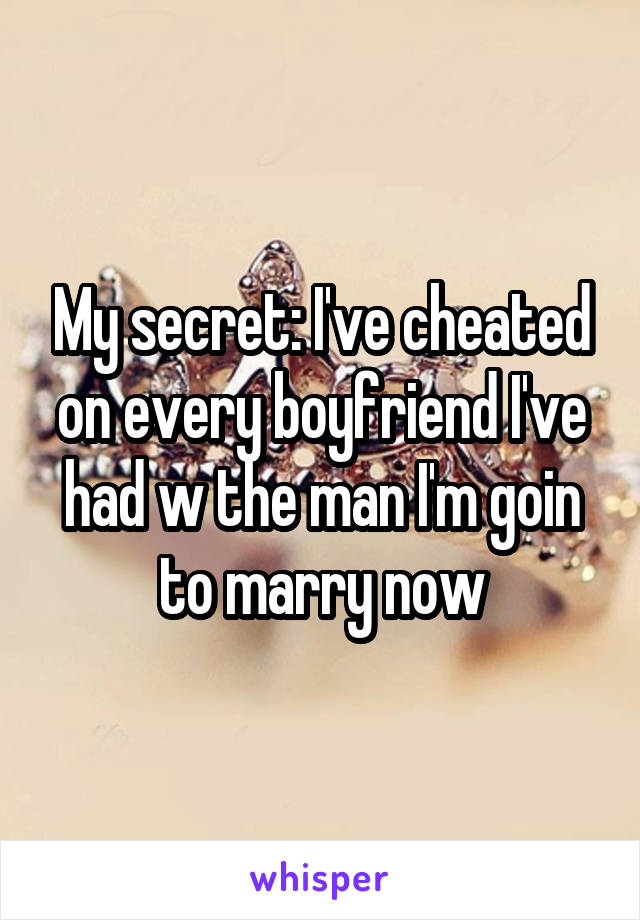 My secret: I've cheated on every boyfriend I've had w the man I'm goin to marry now