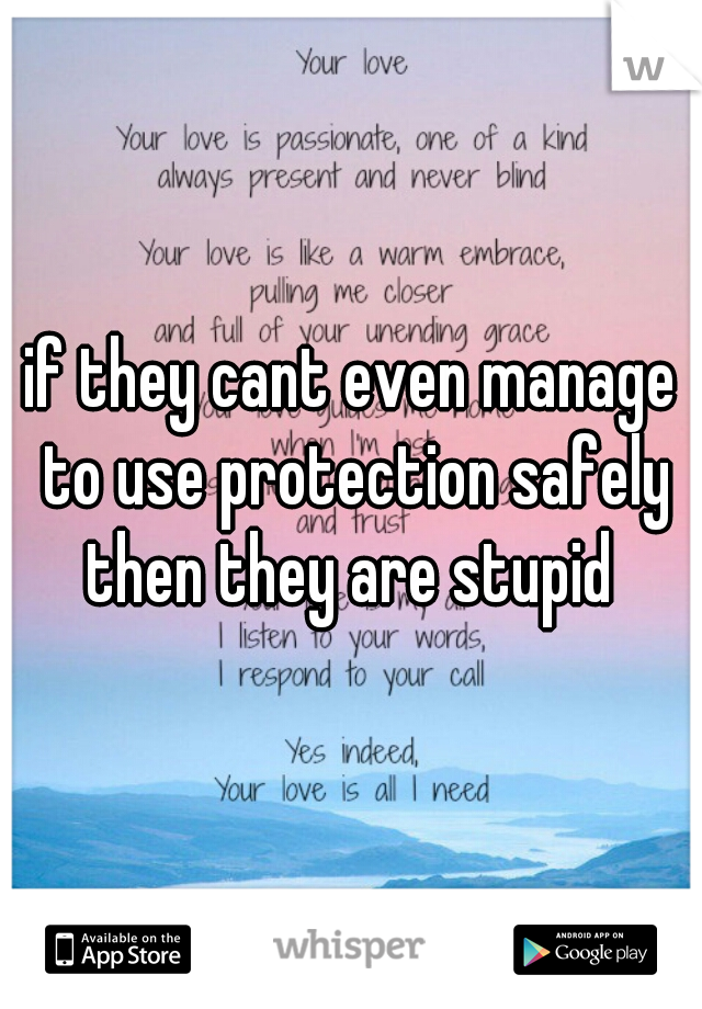 if they cant even manage to use protection safely then they are stupid 