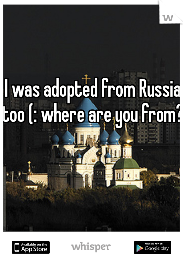 I was adopted from Russia too (: where are you from? 