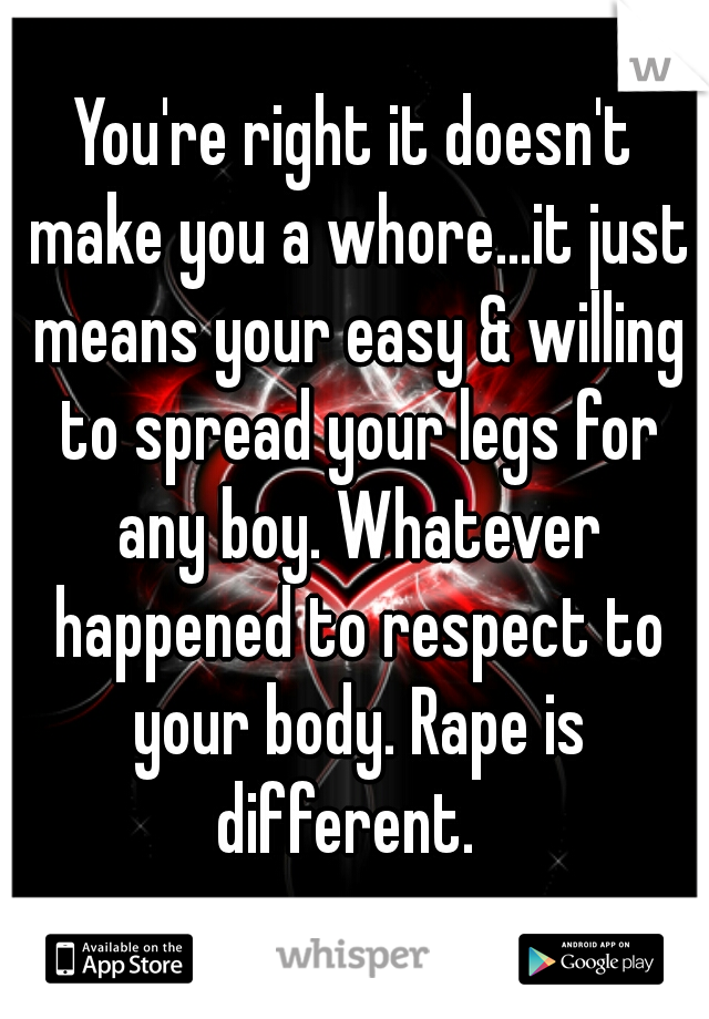 You're right it doesn't make you a whore...it just means your easy & willing to spread your legs for any boy. Whatever happened to respect to your body. Rape is different.  