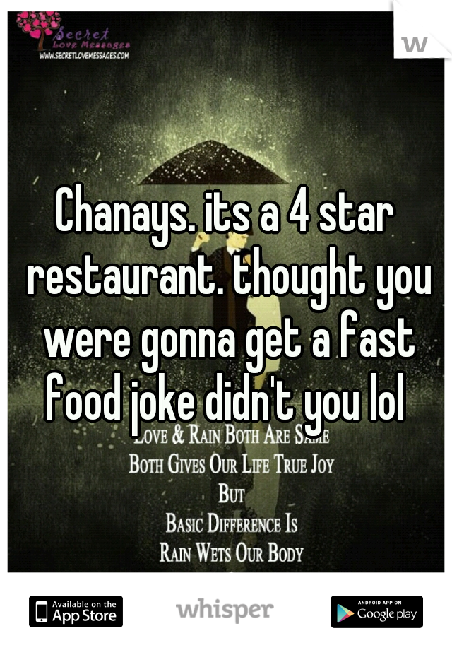 Chanays. its a 4 star restaurant. thought you were gonna get a fast food joke didn't you lol 