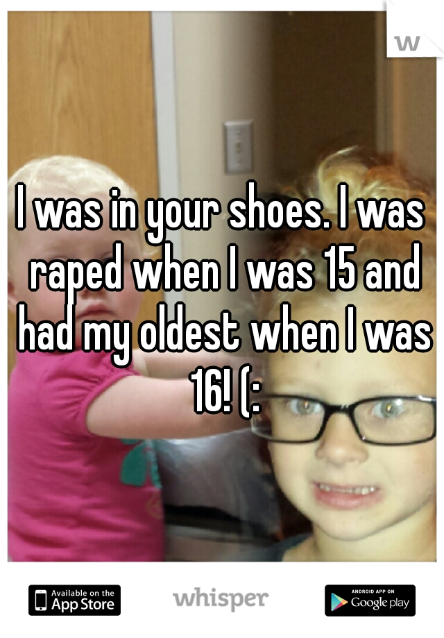 I was in your shoes. I was raped when I was 15 and had my oldest when I was 16! (: