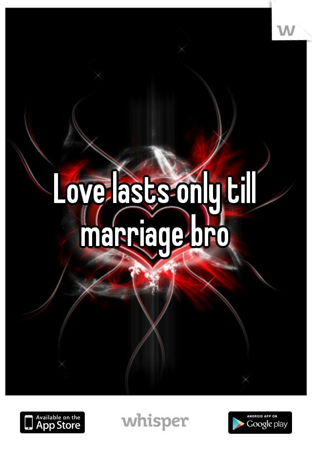 Love lasts only till marriage bro 