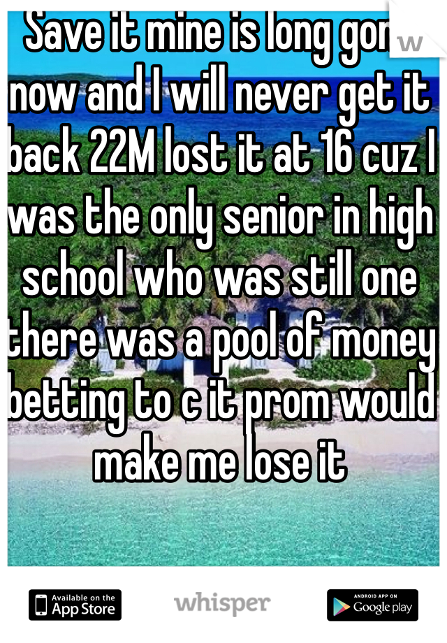 Save it mine is long gone now and I will never get it back 22M lost it at 16 cuz I was the only senior in high school who was still one there was a pool of money betting to c it prom would make me lose it