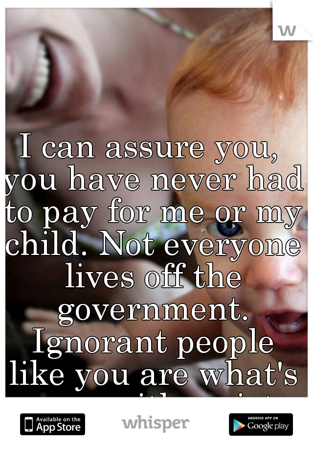 I can assure you, you have never had to pay for me or my child. Not everyone lives off the government. Ignorant people like you are what's wrong with society.