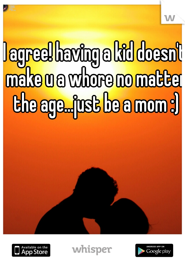 I agree! having a kid doesn't make u a whore no matter the age...just be a mom :)