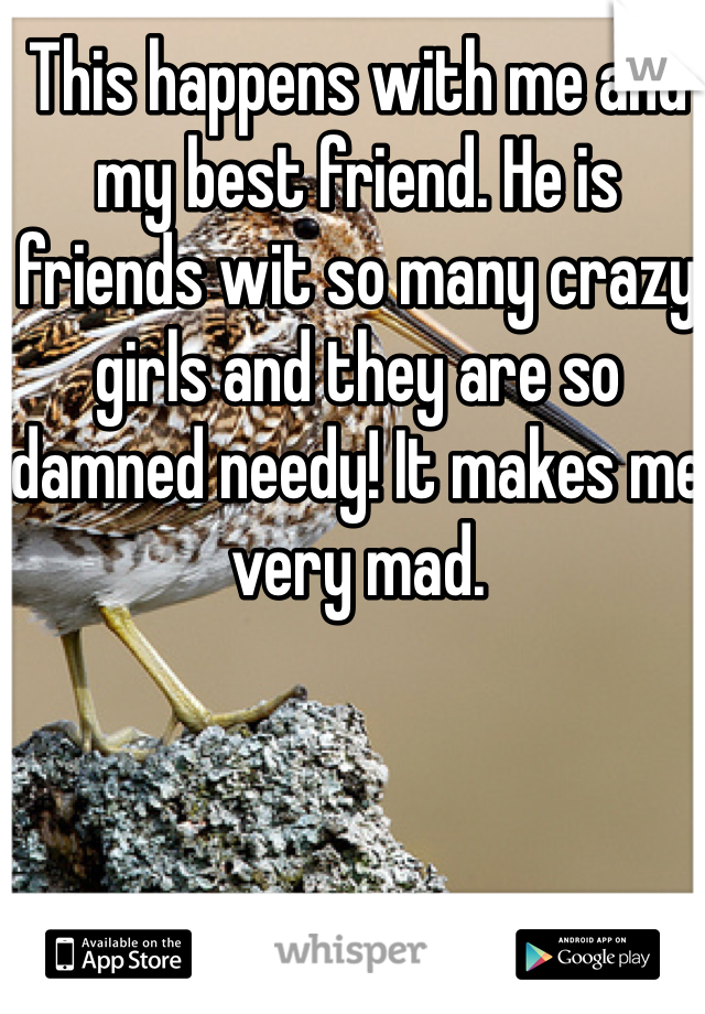 This happens with me and my best friend. He is friends wit so many crazy girls and they are so damned needy! It makes me very mad. 