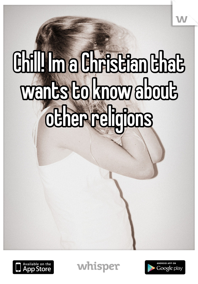 Chill! Im a Christian that wants to know about other religions