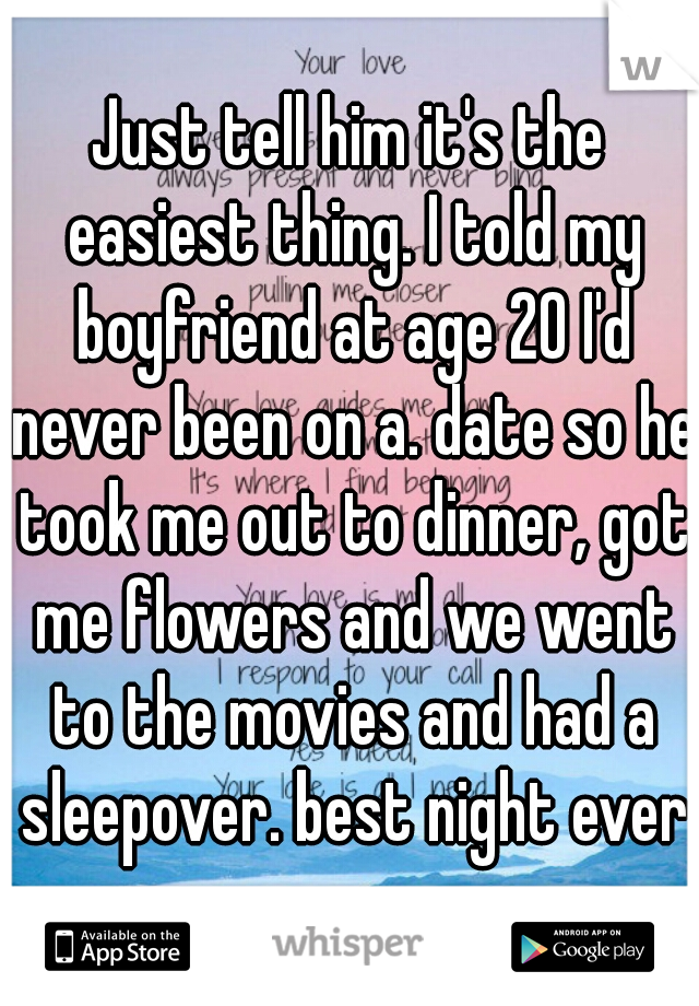 Just tell him it's the easiest thing. I told my boyfriend at age 20 I'd never been on a. date so he took me out to dinner, got me flowers and we went to the movies and had a sleepover. best night ever