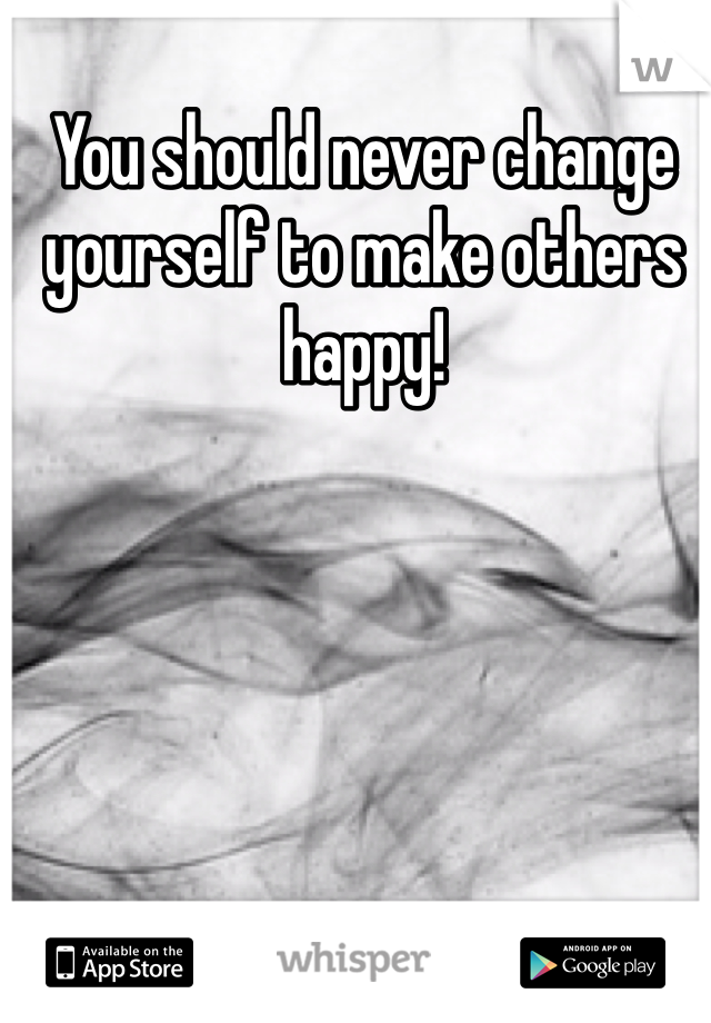 You should never change yourself to make others happy! 