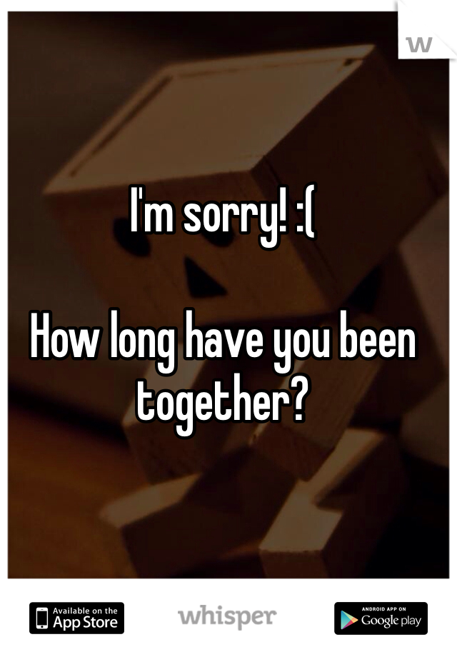 I'm sorry! :(

How long have you been together?