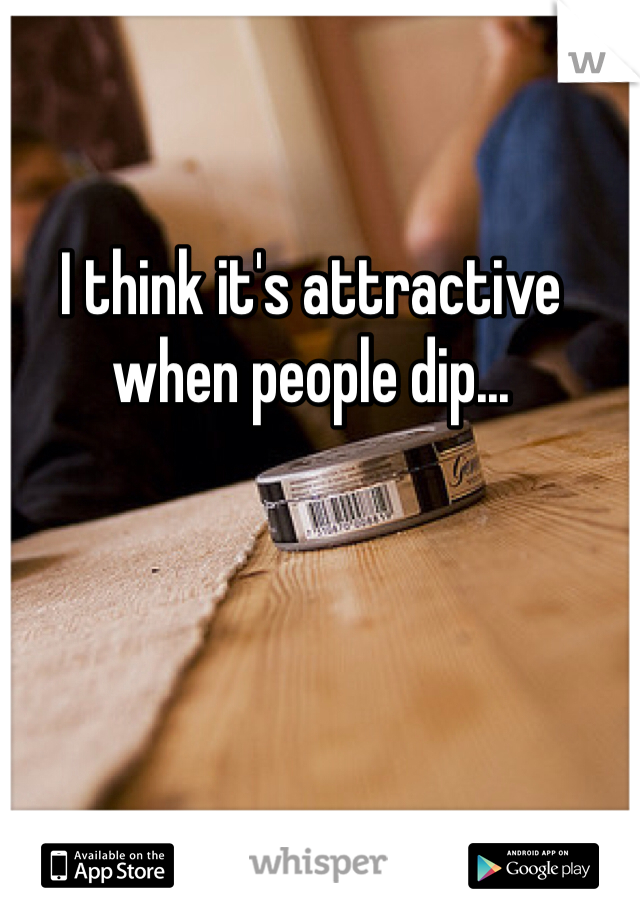 I think it's attractive when people dip... 