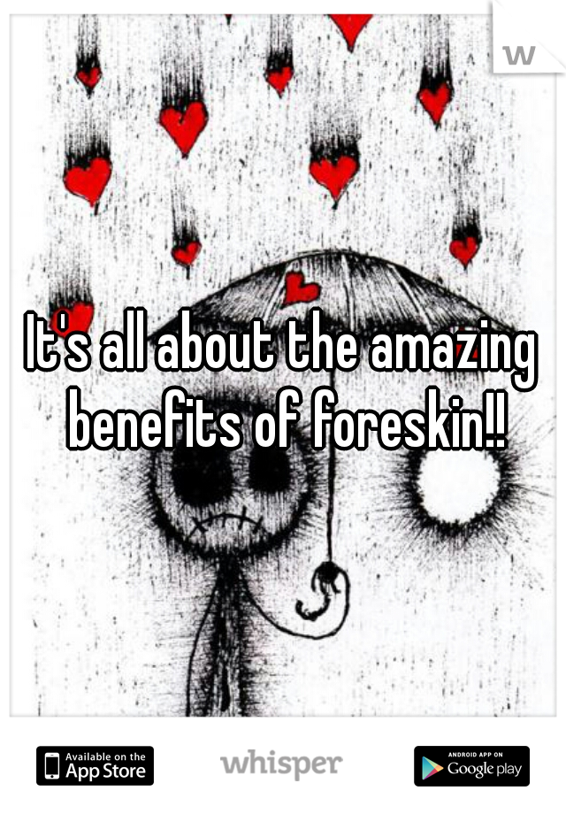 It's all about the amazing benefits of foreskin!!