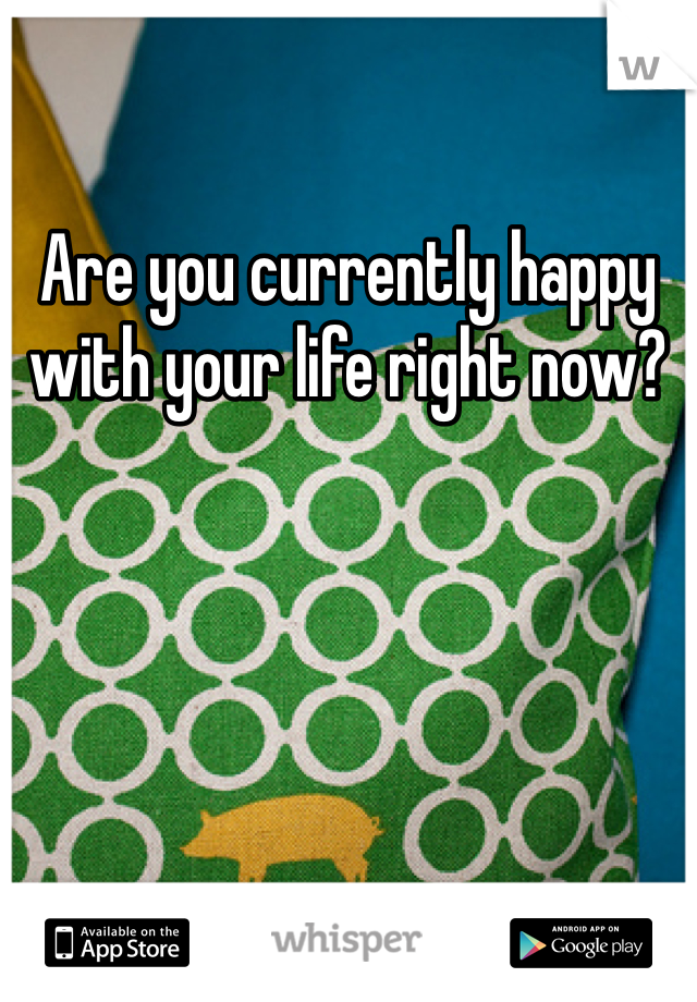 Are you currently happy with your life right now?