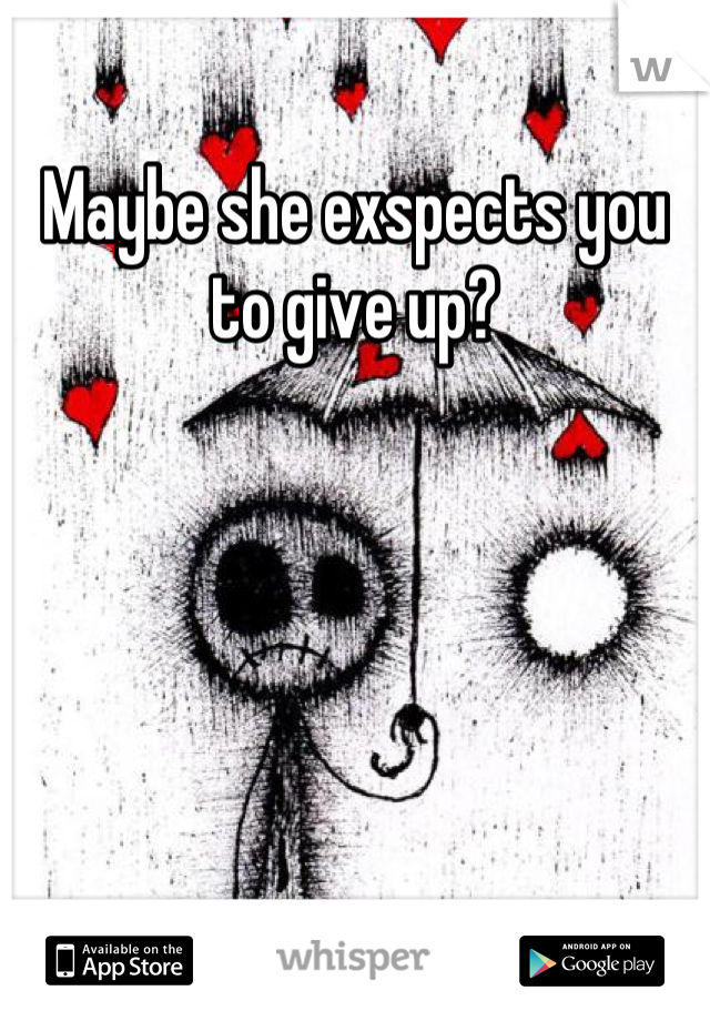 Maybe she exspects you to give up?