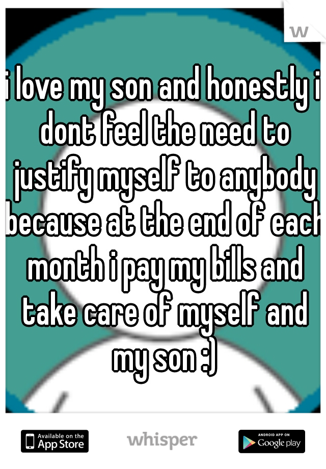 i love my son and honestly i dont feel the need to justify myself to anybody because at the end of each month i pay my bills and take care of myself and my son :)