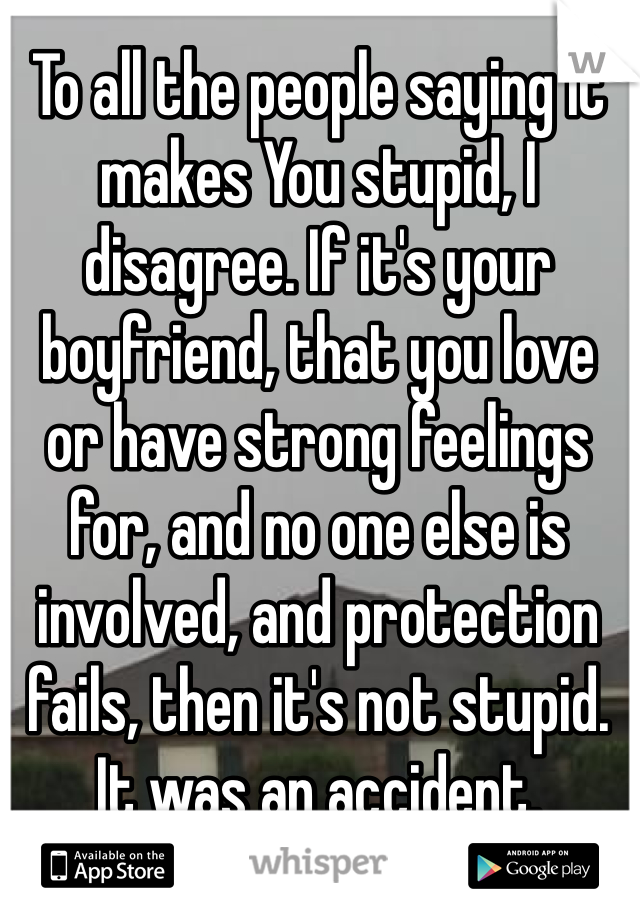 To all the people saying it makes You stupid, I disagree. If it's your boyfriend, that you love or have strong feelings for, and no one else is involved, and protection fails, then it's not stupid. It was an accident.