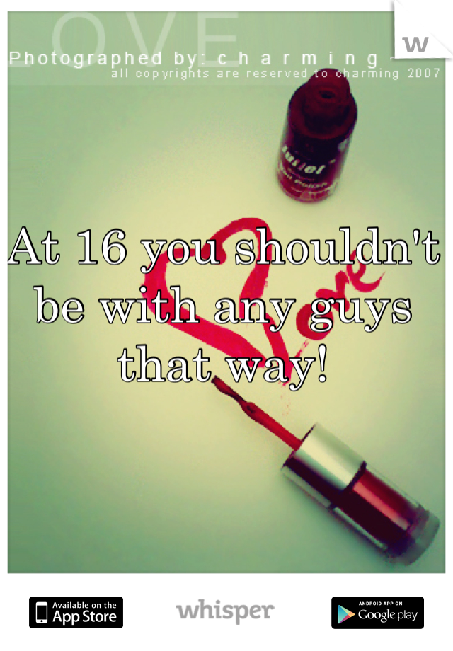 At 16 you shouldn't be with any guys that way! 