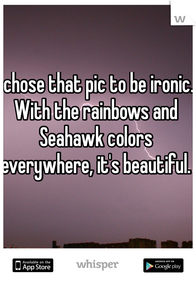 I chose that pic to be ironic. With the rainbows and Seahawk colors everywhere, it's beautiful. 