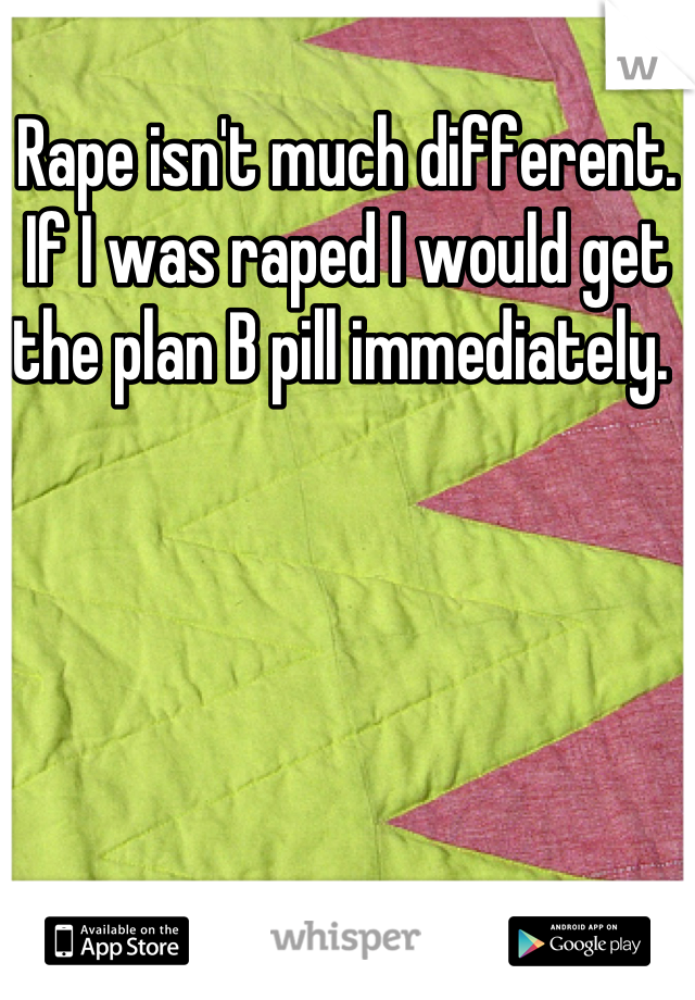 Rape isn't much different. 
If I was raped I would get the plan B pill immediately. 