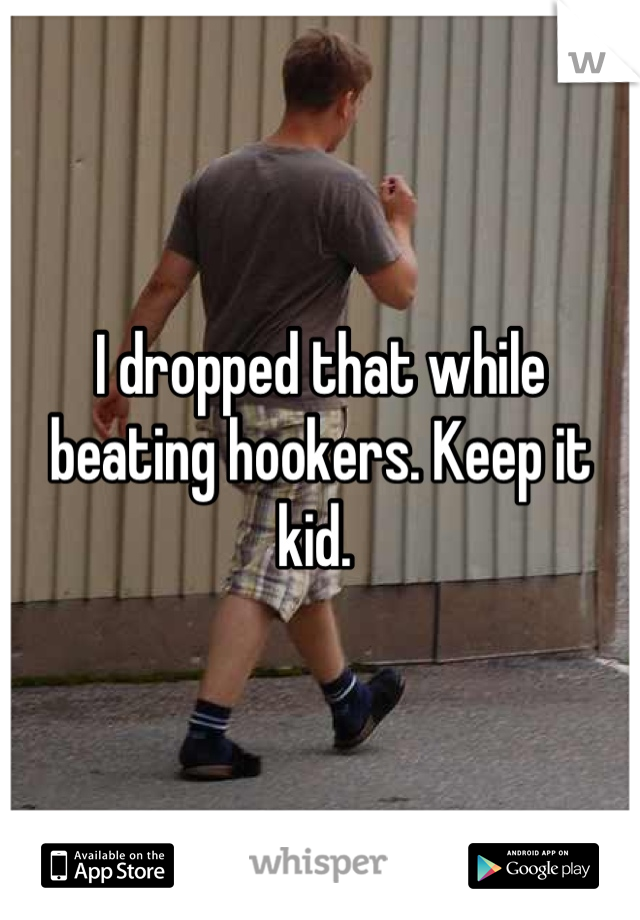 I dropped that while beating hookers. Keep it kid. 