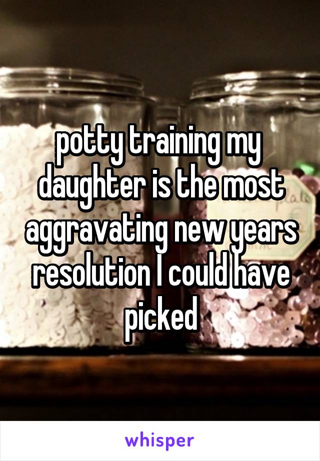 potty training my 
daughter is the most aggravating new years resolution I could have picked