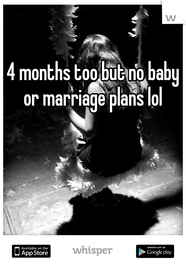 4 months too but no baby or marriage plans lol 