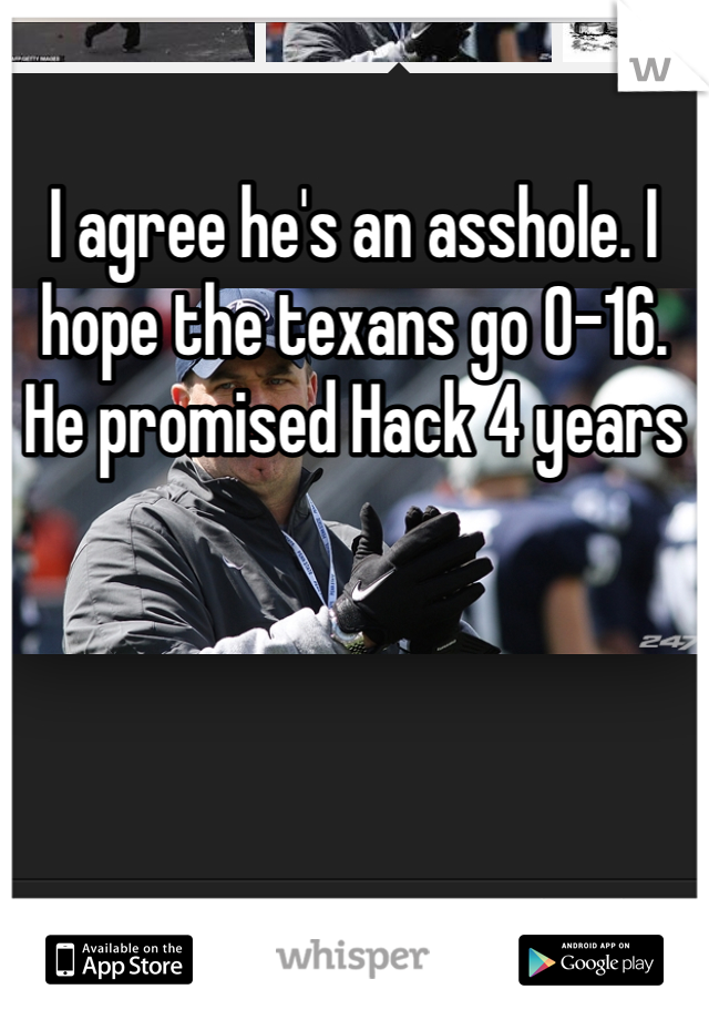 I agree he's an asshole. I hope the texans go 0-16. He promised Hack 4 years 