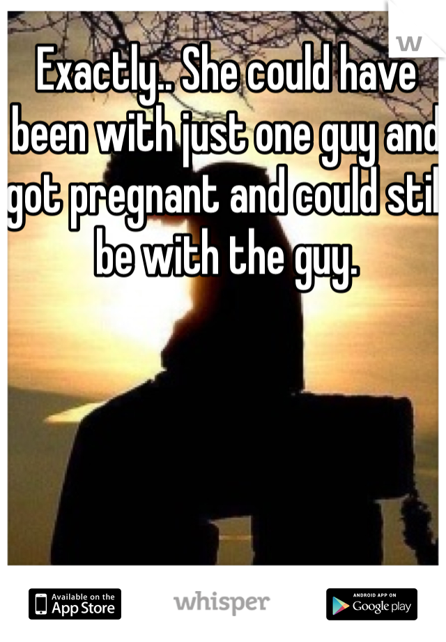 Exactly.. She could have been with just one guy and got pregnant and could still be with the guy.