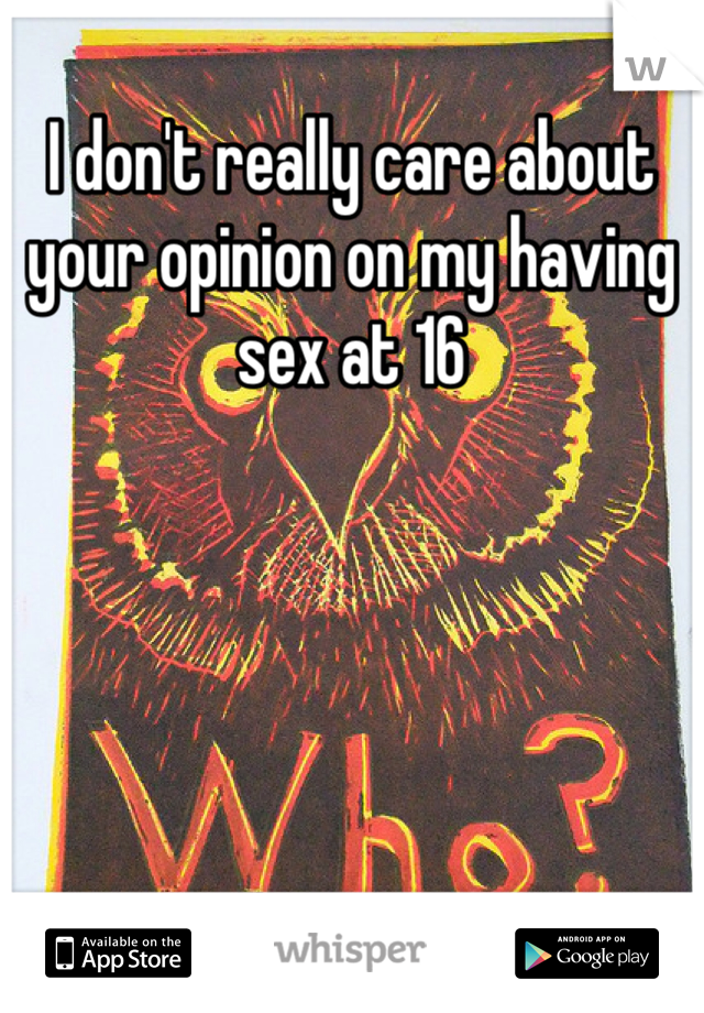 I don't really care about your opinion on my having sex at 16