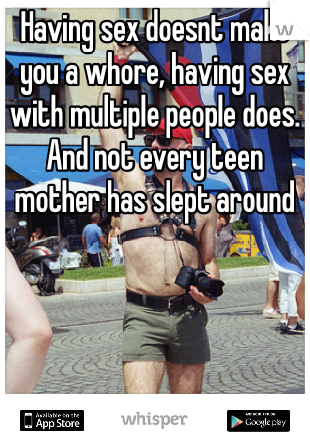 Having sex doesnt make you a whore, having sex with multiple people does. And not every teen mother has slept around