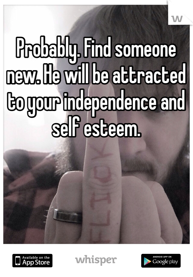 Probably. Find someone new. He will be attracted to your independence and self esteem. 