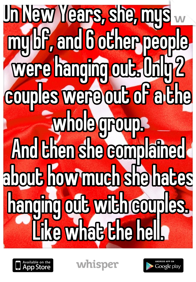 On New Years, she, myself, my bf, and 6 other people were hanging out. Only 2 couples were out of a the whole group.
And then she complained about how much she hates hanging out with couples.
Like what the hell. 