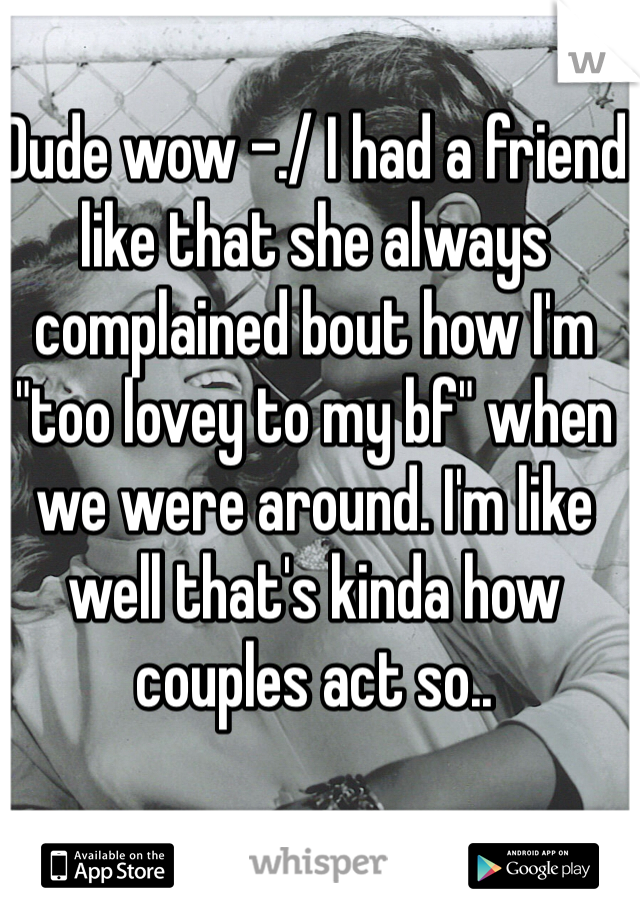 Dude wow -./ I had a friend like that she always complained bout how I'm "too lovey to my bf" when we were around. I'm like well that's kinda how couples act so..