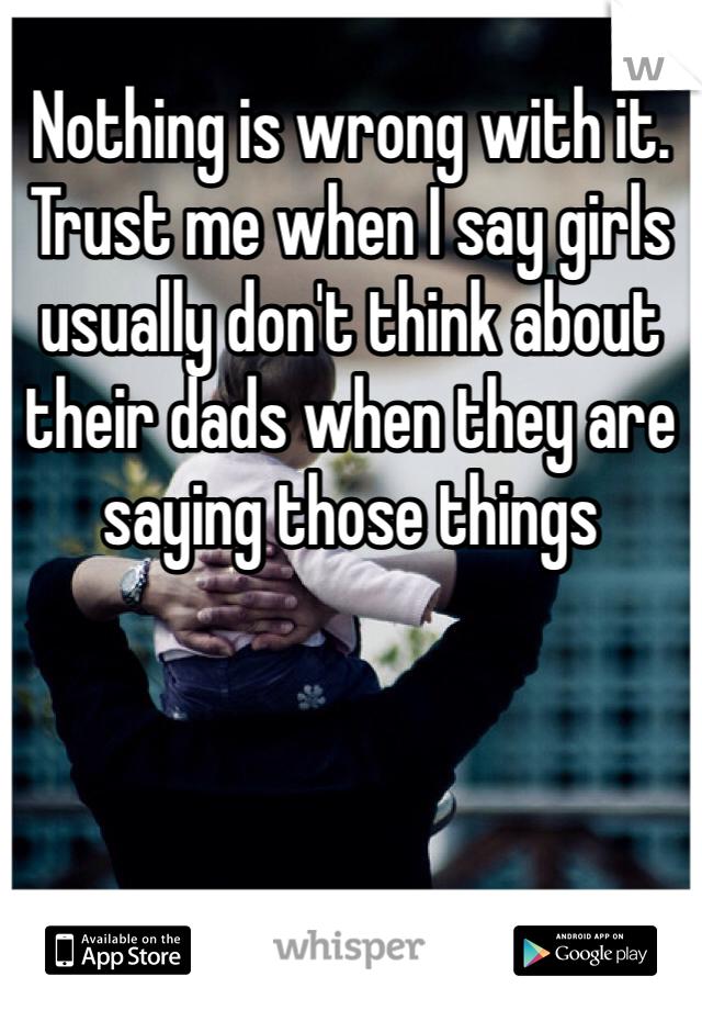 Nothing is wrong with it. Trust me when I say girls usually don't think about their dads when they are saying those things 