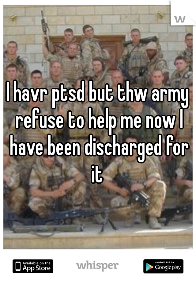 I havr ptsd but thw army refuse to help me now I have been discharged for it 