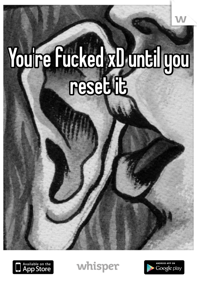 You're fucked xD until you reset it