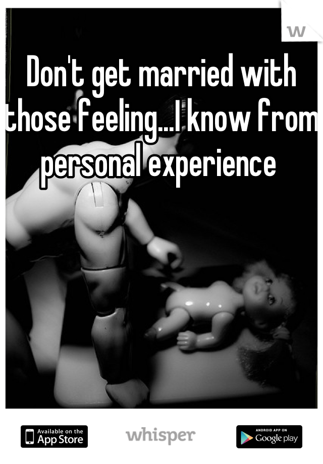 Don't get married with those feeling...I know from personal experience 