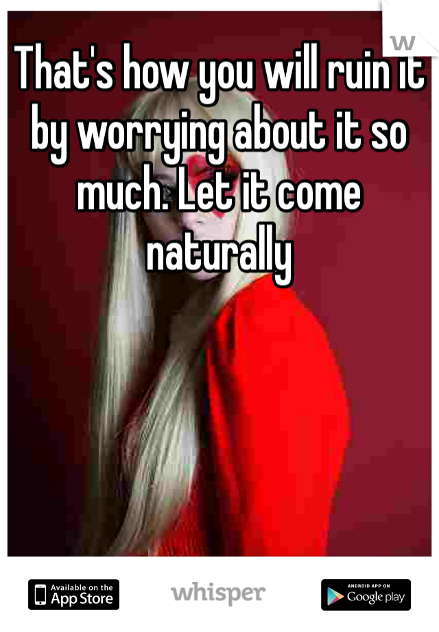 That's how you will ruin it by worrying about it so much. Let it come naturally