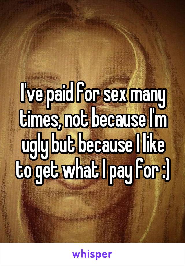 I've paid for sex many times, not because I'm ugly but because I like to get what I pay for :)