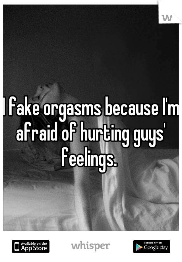I fake orgasms because I'm afraid of hurting guys' feelings. 
