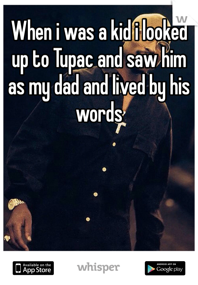 When i was a kid i looked up to Tupac and saw him as my dad and lived by his words