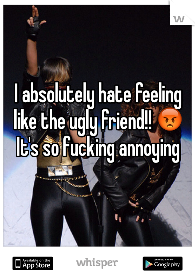 I absolutely hate feeling like the ugly friend!! 😡
It's so fucking annoying 
