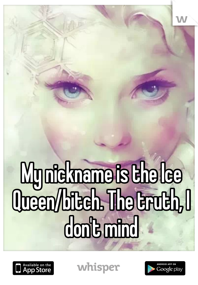 My nickname is the Ice Queen/bitch. The truth, I don't mind 
