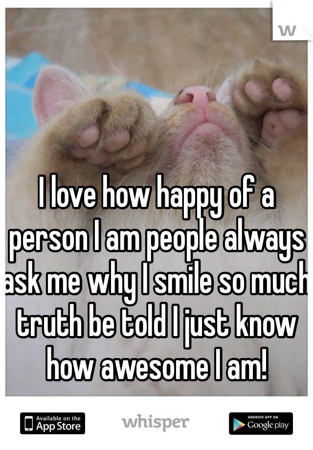 I love how happy of a person I am people always ask me why I smile so much truth be told I just know how awesome I am!