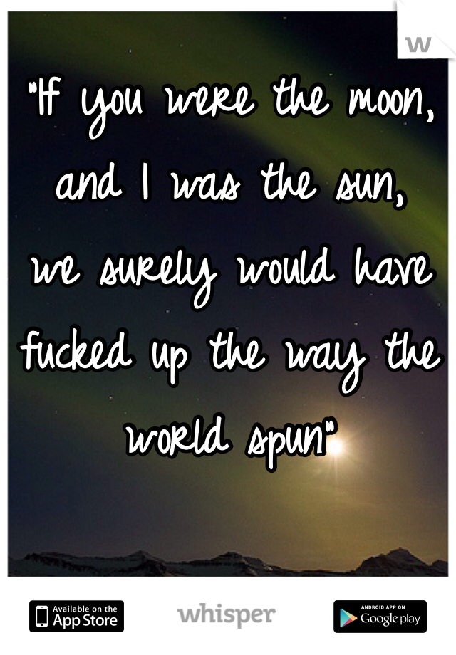 "If you were the moon,
and I was the sun,
we surely would have fucked up the way the world spun"